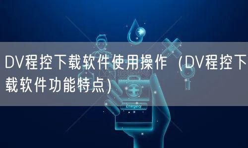 DV程控下載軟件使用操作（DV程控下載軟件功能特點）(圖1)